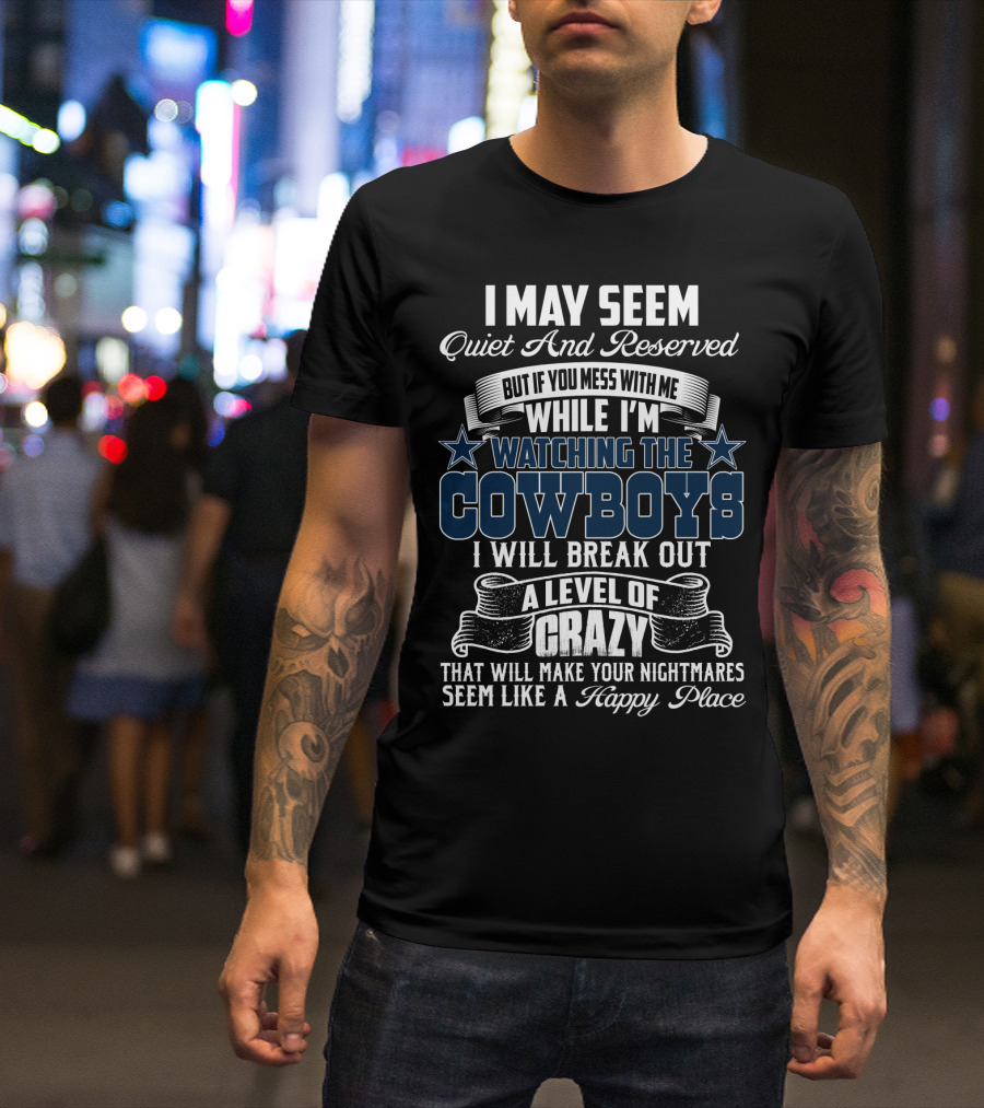 I May Seem Quiet And Reserved But If You Mess With Me While I'm Watching The Cowboys I Will Break Out A Level Of Crazy That Will Make Your Nightmares Seem Like A Happy Place T-Shirt