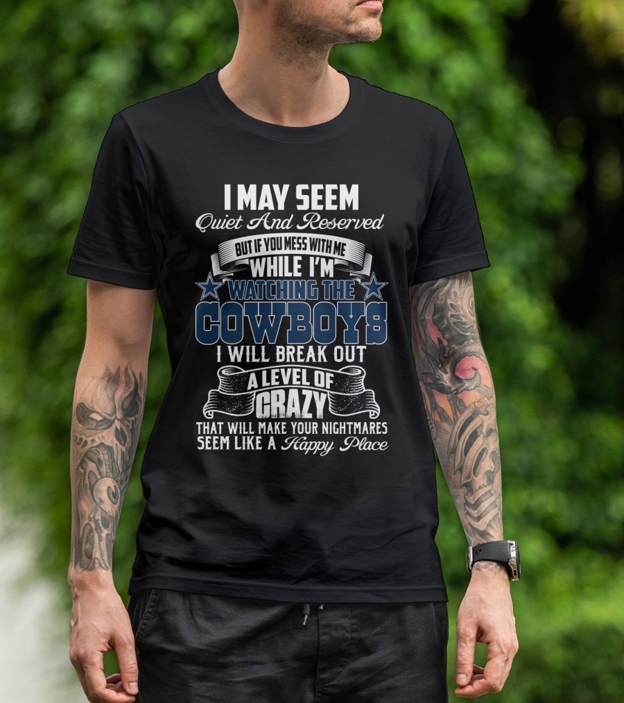 I May Seem Quiet And Reserved But If You Mess With Me While I'm Watching The Cowboys I Will Break Out A Level Of Crazy That Will Make Your Nightmares Seem Like A Happy Place T-Shirt