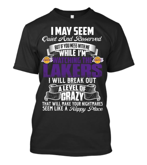I May Seem Quiet And Reserved But If You Mess With Me While I'm Watching The Lakers I Will Break Out A Level Of Crazy That Will Make Your Nightmares Seem Like A Happy Place T-Shirt