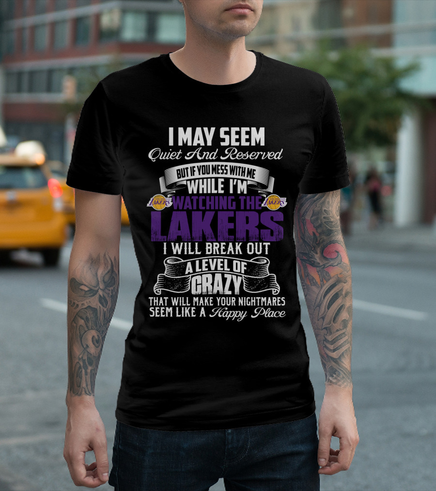 I May Seem Quiet And Reserved But If You Mess With Me While I'm Watching The Lakers I Will Break Out A Level Of Crazy That Will Make Your Nightmares Seem Like A Happy Place T-Shirt
