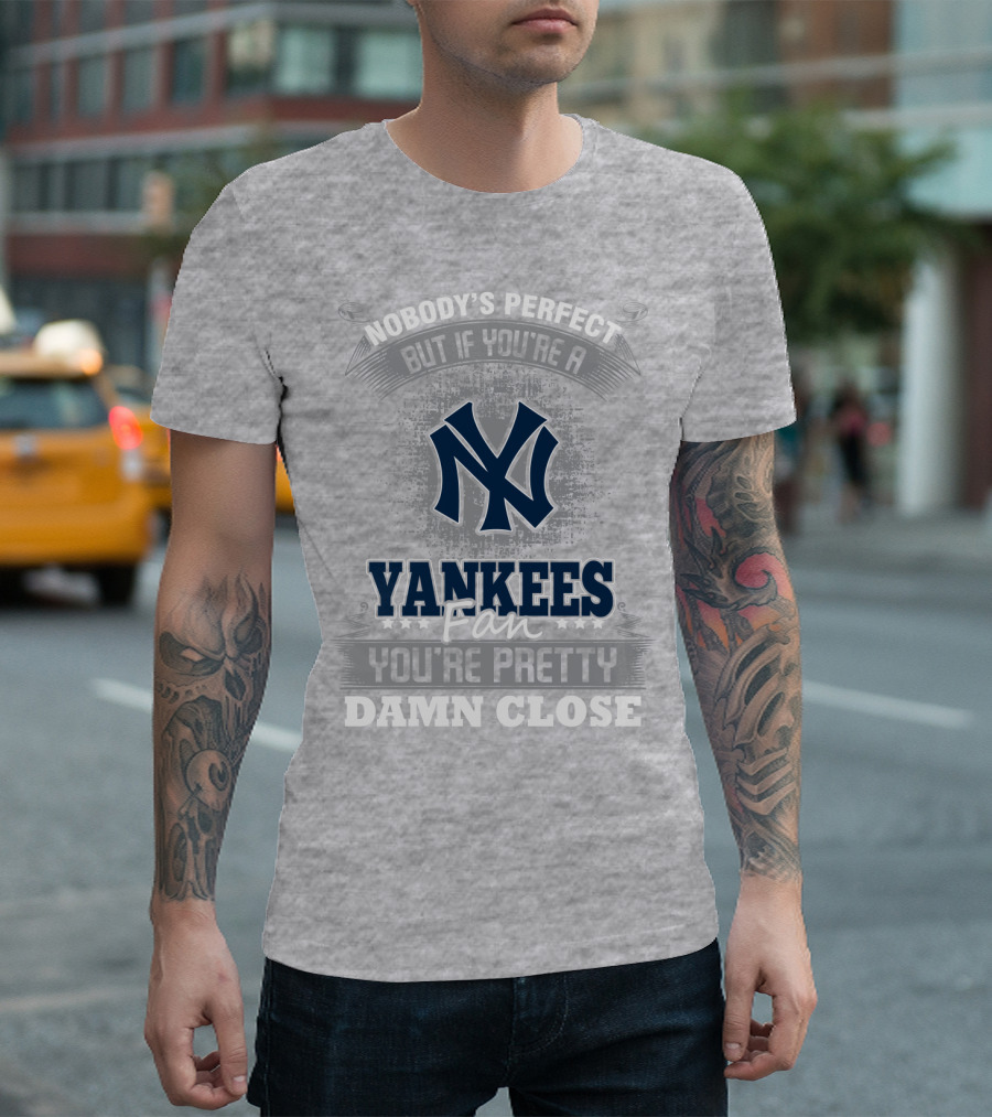 New York Yankees Fan Nobody's Perfect You're Pretty Damn Close T-Shirt