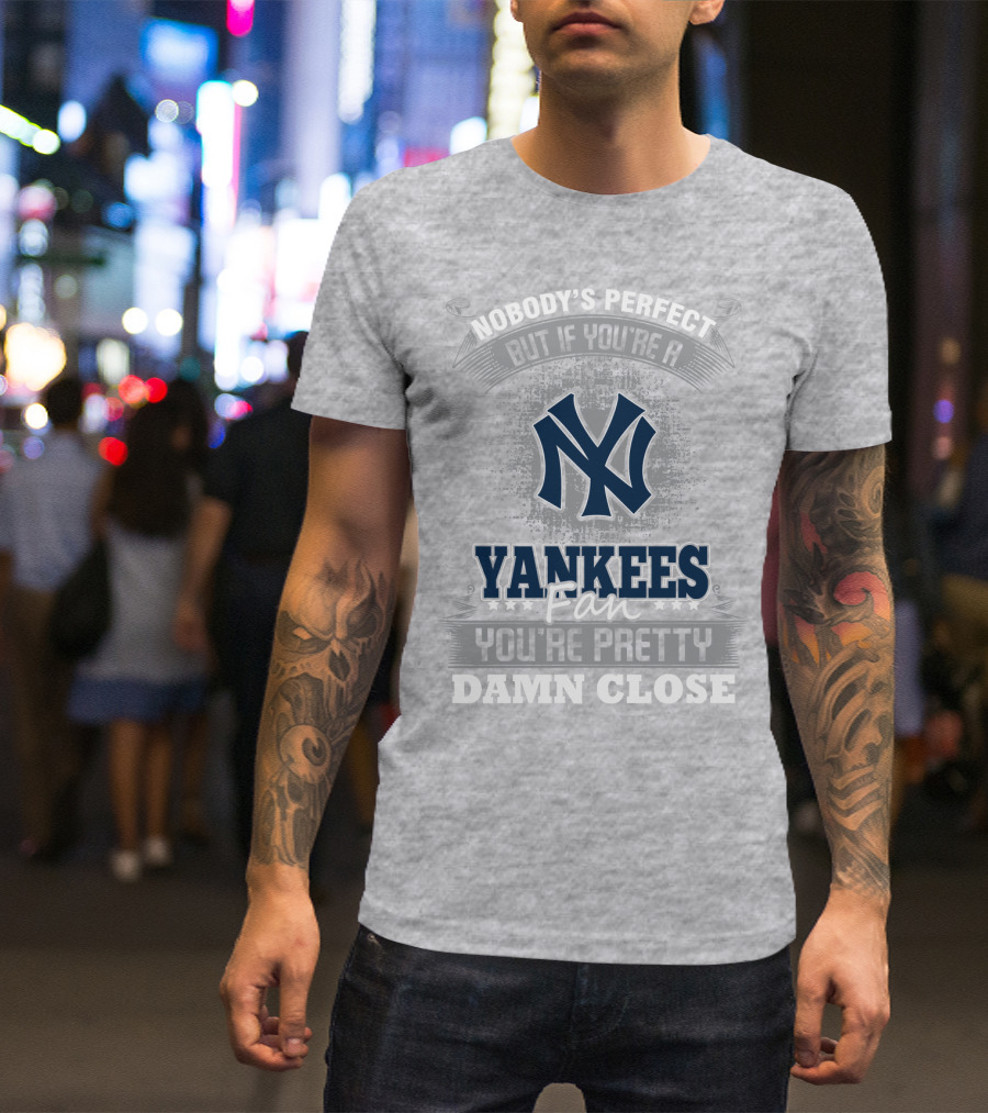 New York Yankees Fan Nobody's Perfect You're Pretty Damn Close T-Shirt