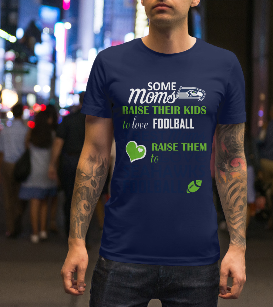 Seattle Seahawks Some Moms Love Foolball Raise Their Kids To Raise Them To Seahawks Foolball T-Shirt