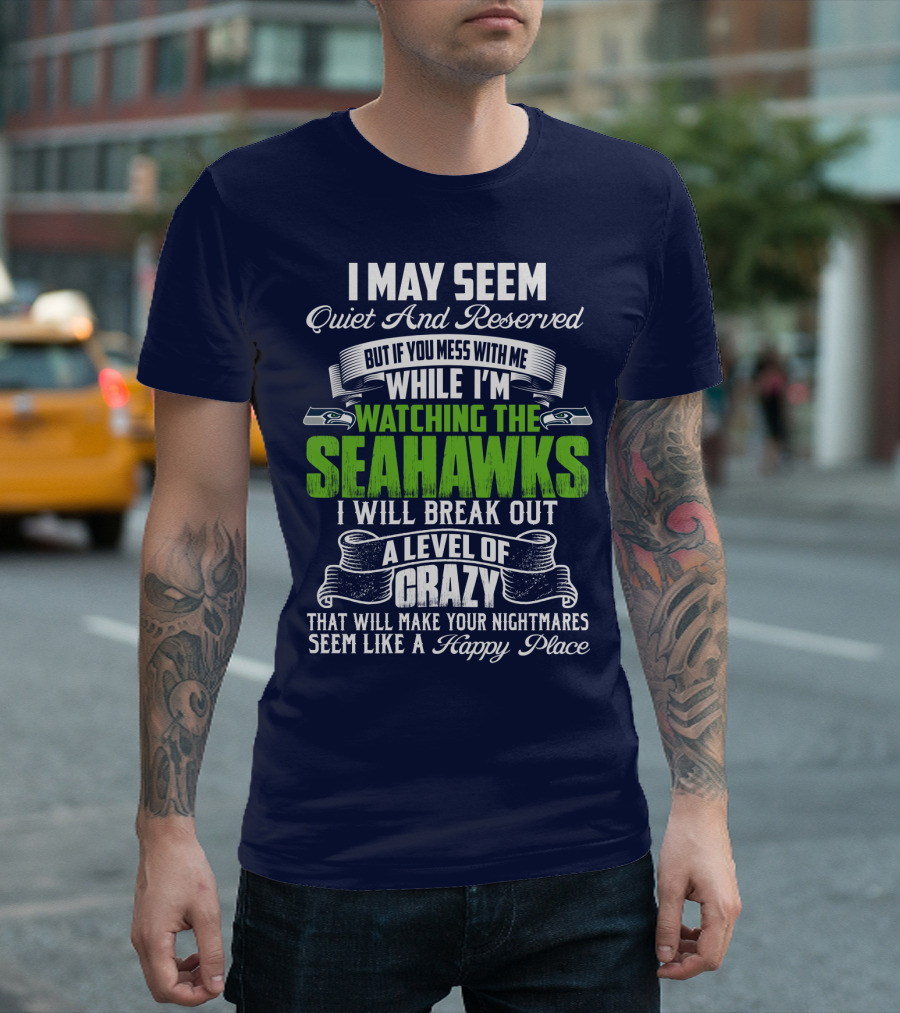 I May Seem Quiet And Reserved But If You Mess With Me While I'm Watching The Seahawks I Will Break Out A Level Of Crazy That Will Make Your Nightmares Seem Like A Happy Place T-Shirt