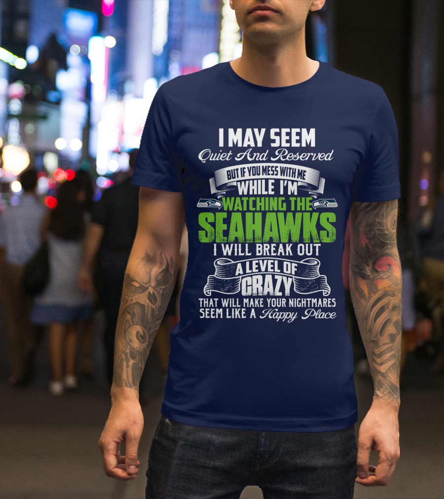 I May Seem Quiet And Reserved But If You Mess With Me While I'm Watching The Seahawks I Will Break Out A Level Of Crazy That Will Make Your Nightmares Seem Like A Happy Place T-Shirt
