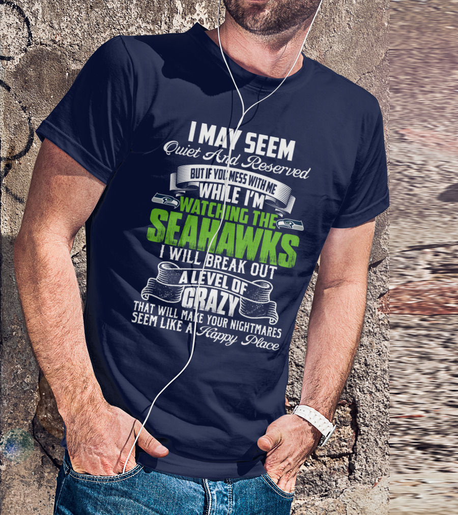 I May Seem Quiet And Reserved But If You Mess With Me While I'm Watching The Seahawks I Will Break Out A Level Of Crazy That Will Make Your Nightmares Seem Like A Happy Place T-Shirt