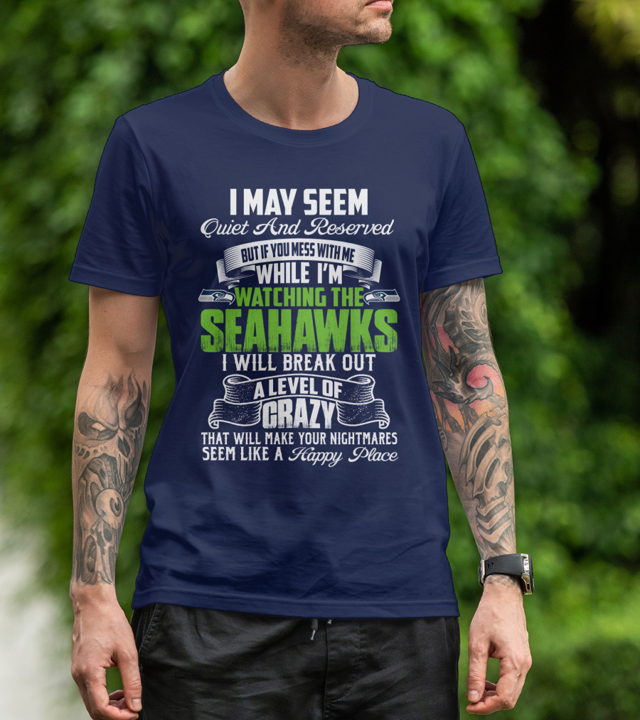 I May Seem Quiet And Reserved But If You Mess With Me While I'm Watching The Seahawks I Will Break Out A Level Of Crazy That Will Make Your Nightmares Seem Like A Happy Place T-Shirt