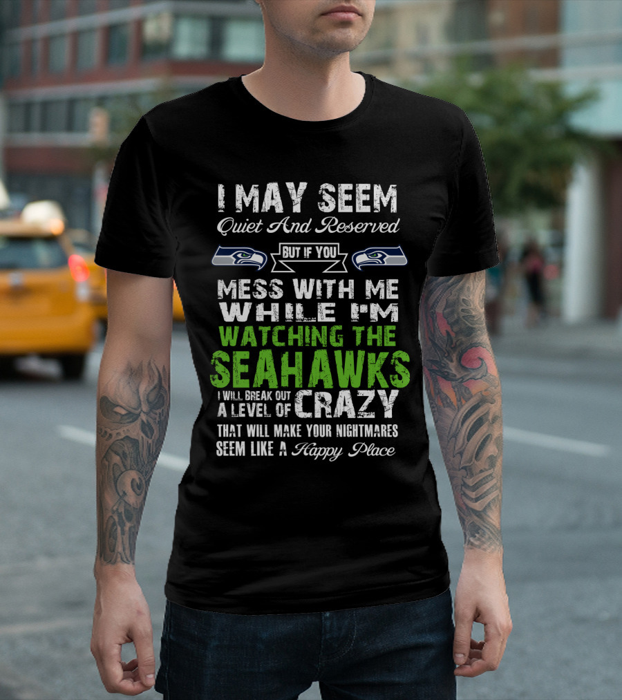 I May Seem Quiet And Reserved Watching The Seattle Seahawks Mess With Me Crazy T-Shirt