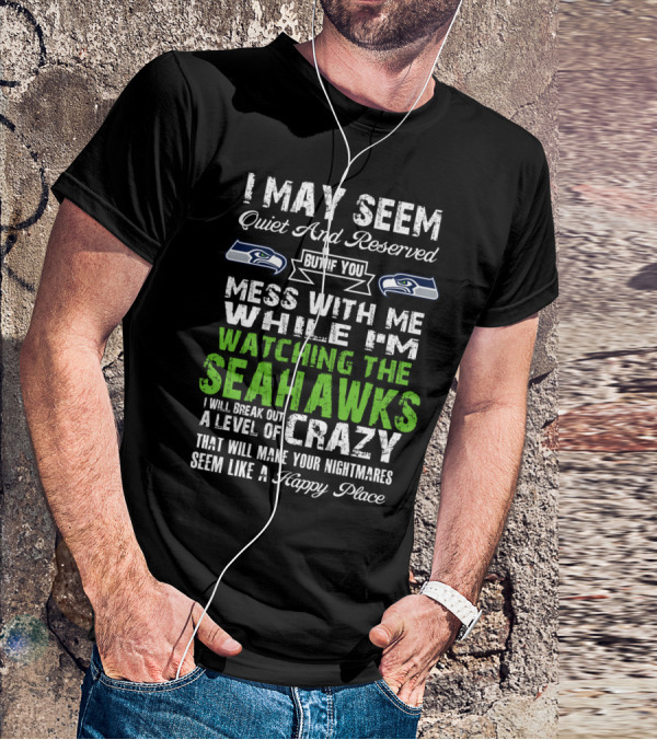 I May Seem Quiet And Reserved Watching The Seattle Seahawks Mess With Me Crazy T-Shirt