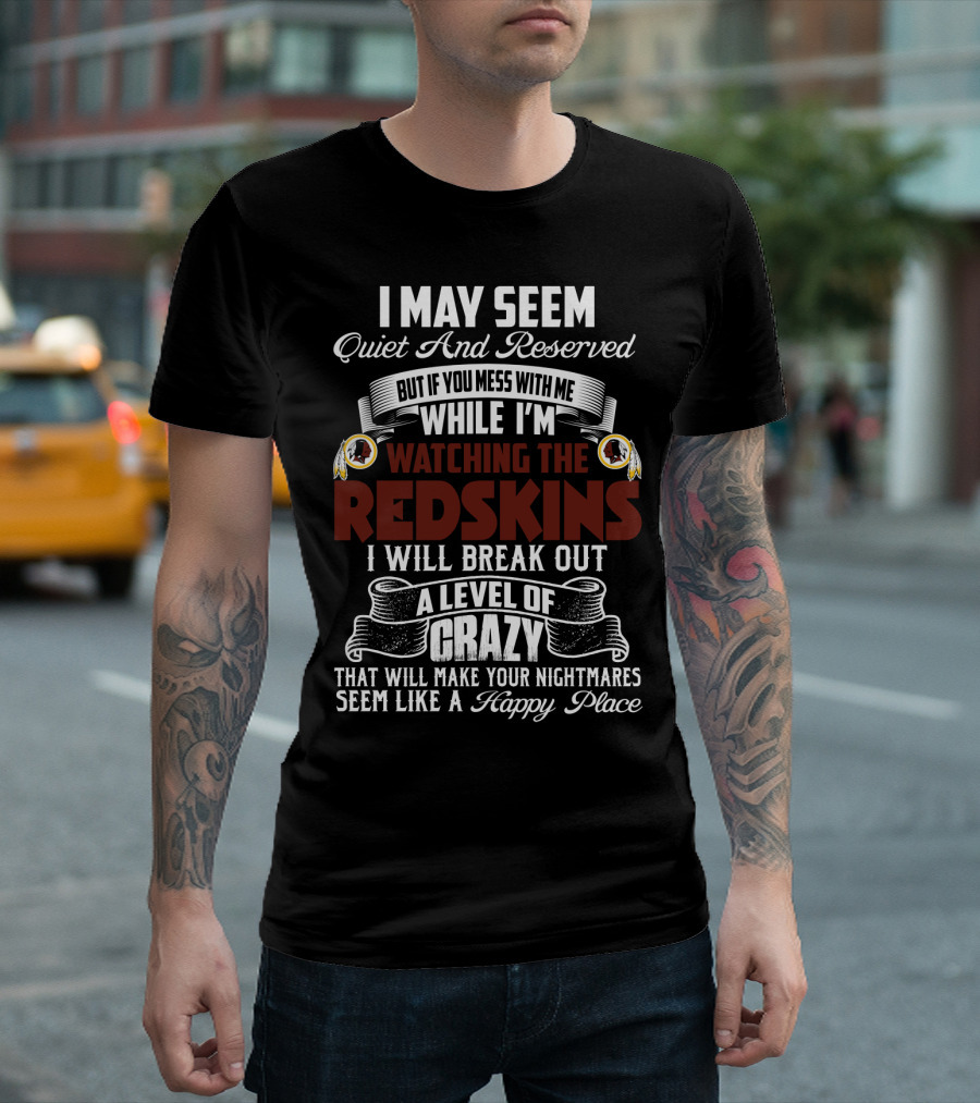 I May Seem Quiet And Reserved But If You Mess With Me While I'm Watching The Redskins I Will Break Out A Level Of Crazy That Will Make Your Nightmares Seem Like A Happy Place T-Shirt