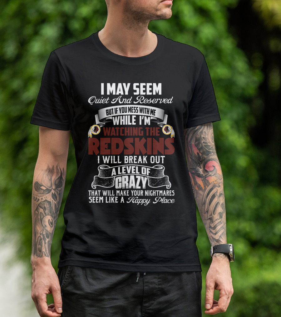 I May Seem Quiet And Reserved But If You Mess With Me While I'm Watching The Redskins I Will Break Out A Level Of Crazy That Will Make Your Nightmares Seem Like A Happy Place T-Shirt