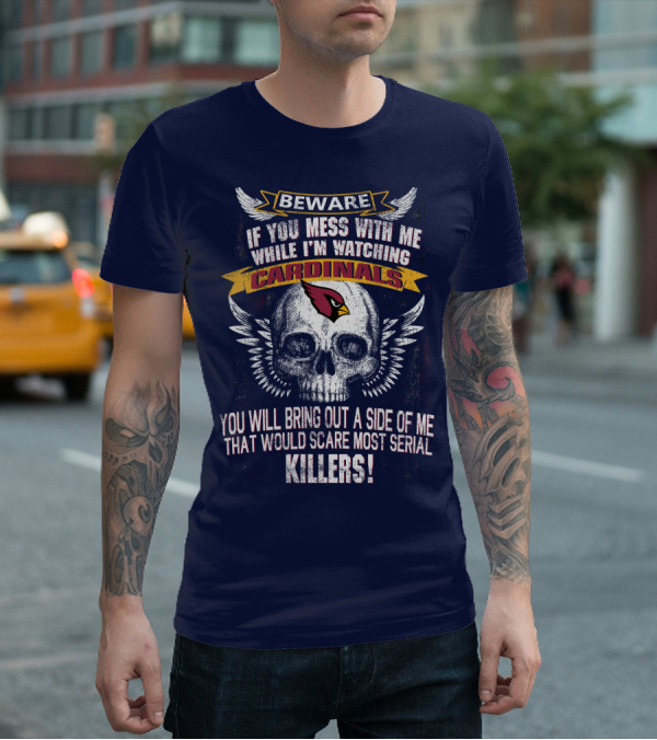 Beware If You Mess With Me While I'm Watching Cardinals You Will Bring Out A Side Of Me That Would Scare Most Serial Killers! T-Shirt
