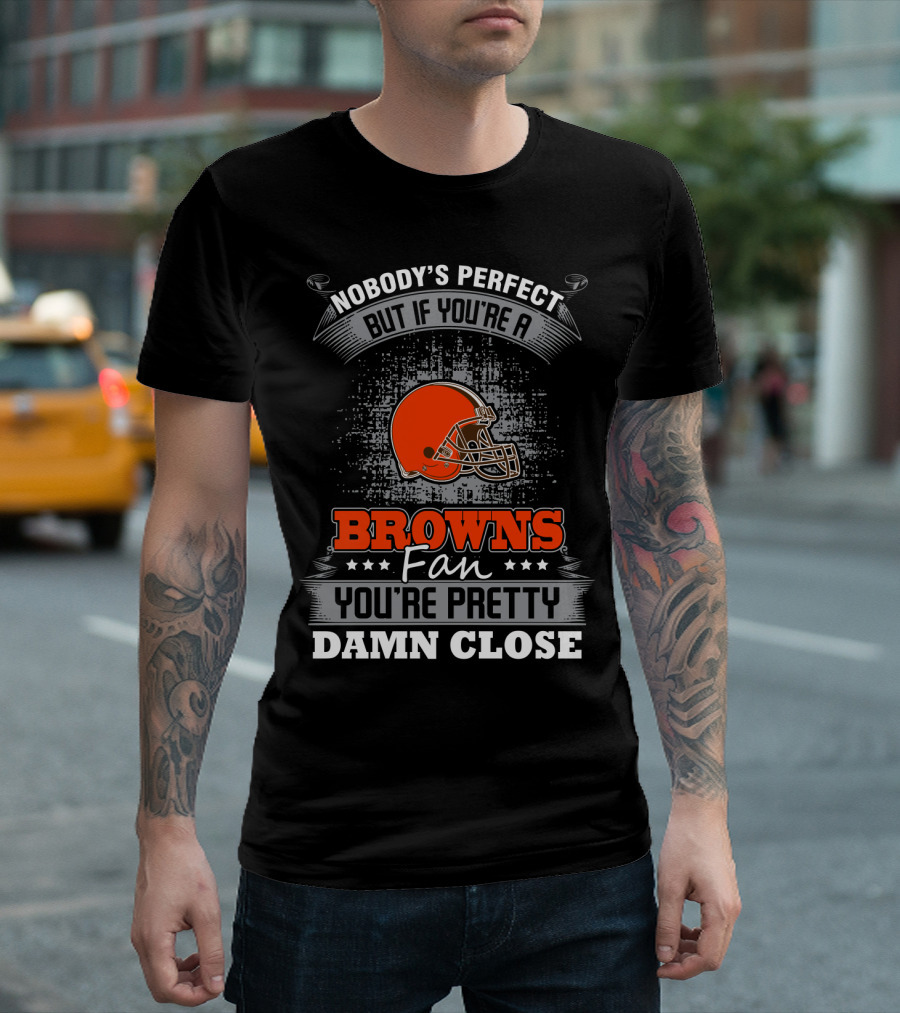 Nobody's Perfect But If You're A Browns Fan You're Pretty Damn Close Cleveland Browns T-Shirt