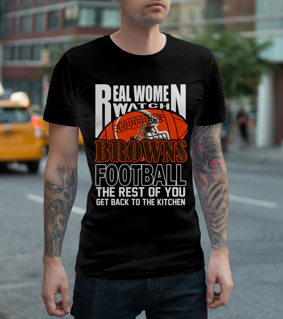 Real Women Watch Browns Football The Rest Of You Get Back To The Kitchen T-Shirt