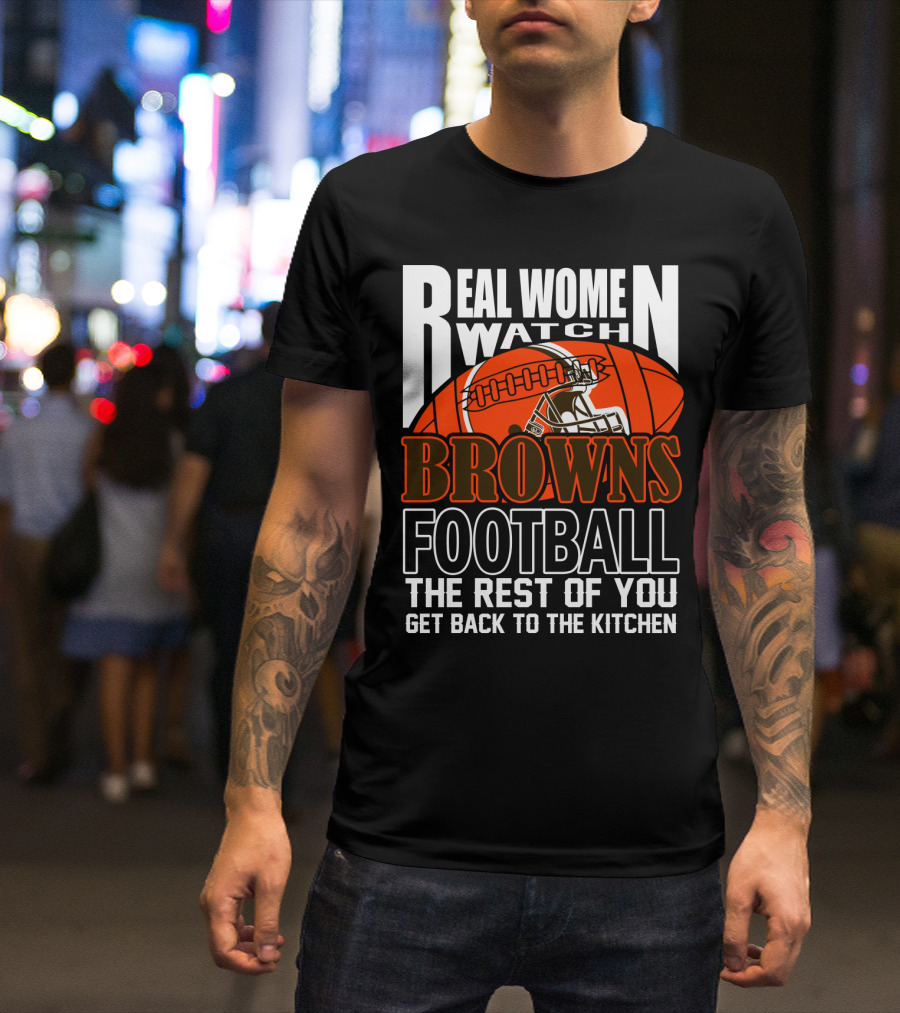 Real Women Watch Browns Football The Rest Of You Get Back To The Kitchen T-Shirt
