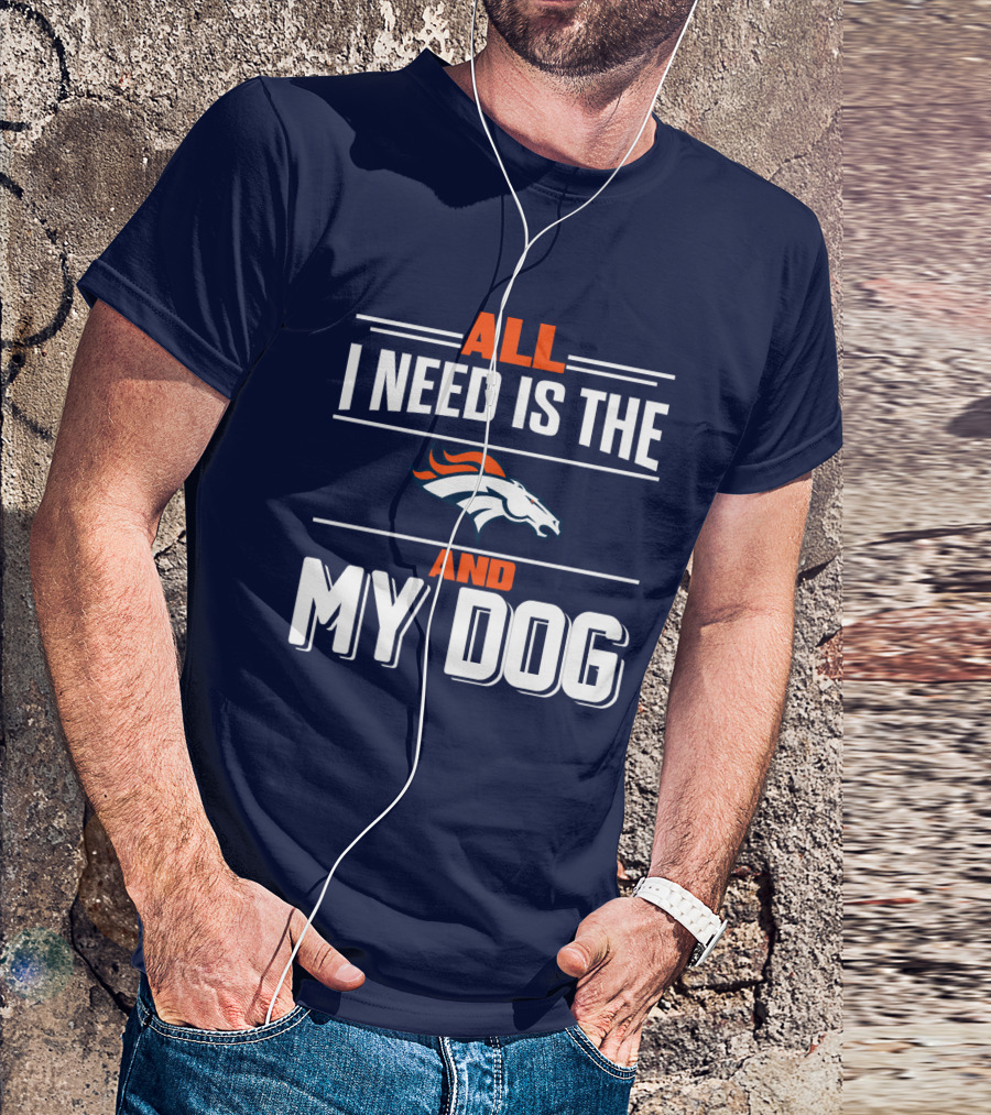 All I Need Is The Denver Broncos And My Dog T-Shirt