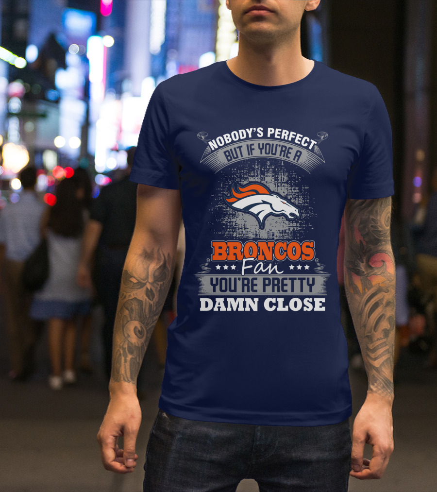 Nobody's Perfect But If You're A Broncos Fan You're Pretty Damn Close Denver Broncos T-Shirt