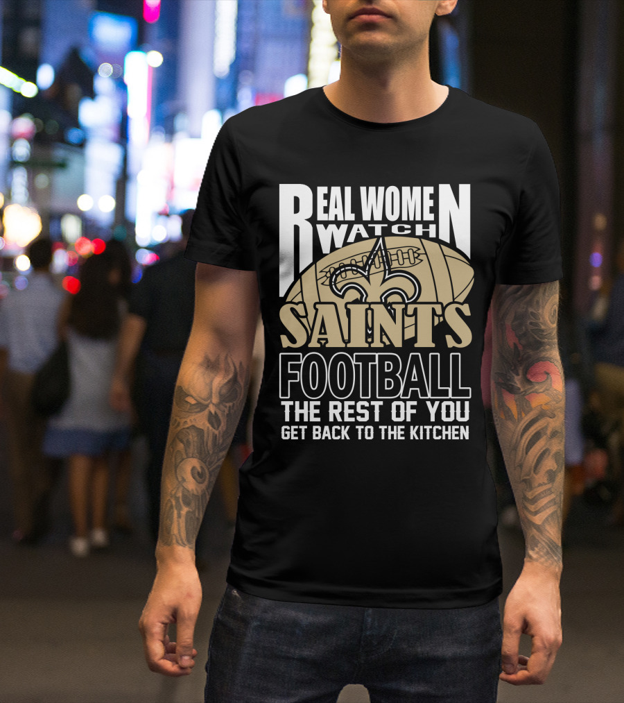 Real Women Watch Saints Football The Rest Of You Get Back To The Kitchen T-Shirt