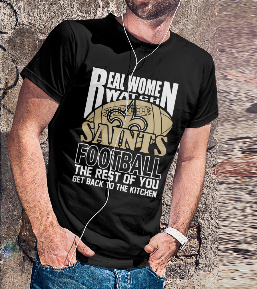 Real Women Watch Saints Football The Rest Of You Get Back To The Kitchen T-Shirt