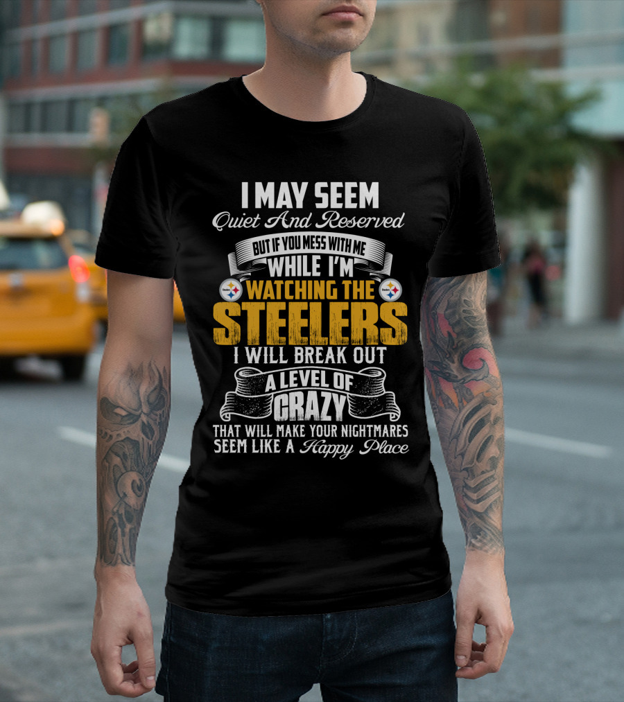 I May Seem Quiet And Reserved But If You Mess With Me While I'm Watching The Pittsburgh Steelers I Will Break Out A Level Of Crazy That Will Make Your Nightmares Seem Like A Happy Place T-Shirt