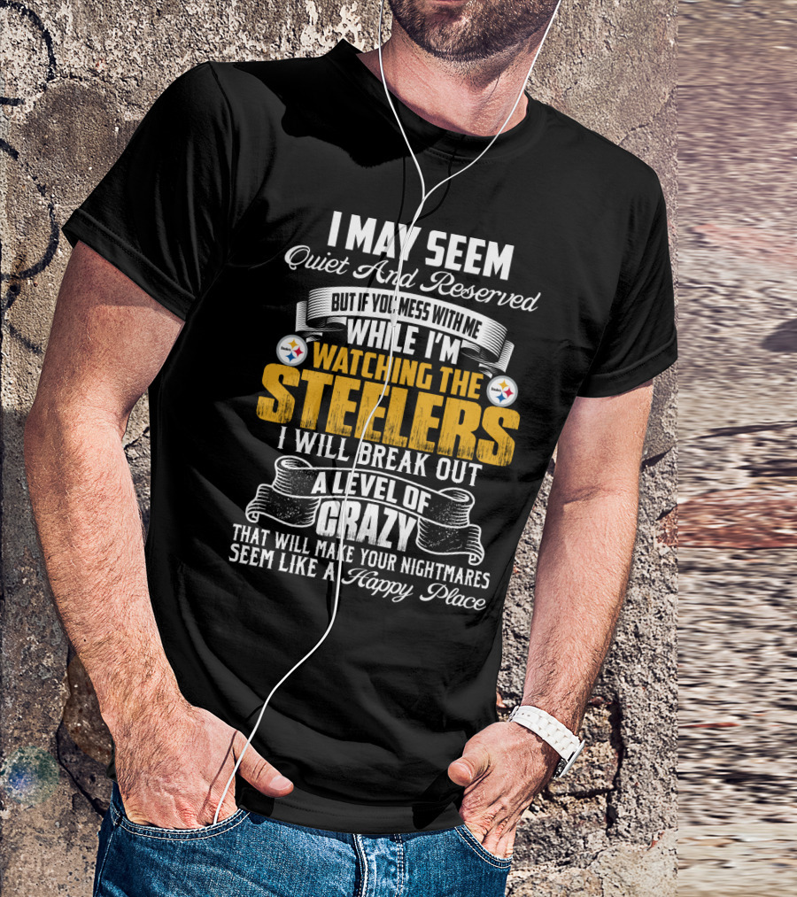 I May Seem Quiet And Reserved But If You Mess With Me While I'm Watching The Pittsburgh Steelers I Will Break Out A Level Of Crazy That Will Make Your Nightmares Seem Like A Happy Place T-Shirt