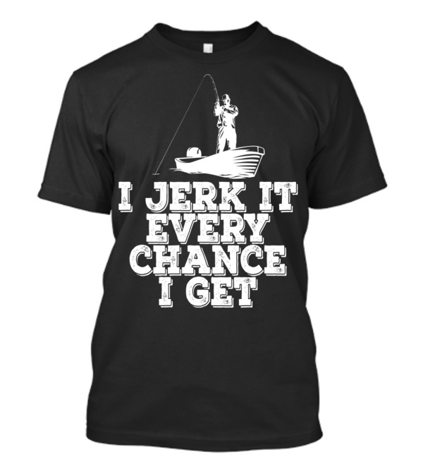 I Jerk It Every Chance I Get Funny Fishing Boat Angler T-Shirt