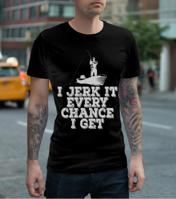 I Jerk It Every Chance I Get Funny Fishing Boat Angler T-Shirt