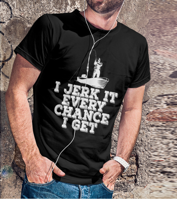 I Jerk It Every Chance I Get Funny Fishing Boat Angler T-Shirt