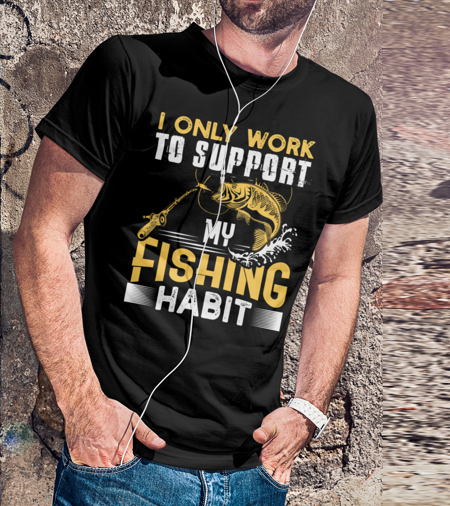 I Only Work To Support My Fishing Habit Funny Fishing Rod And Fish T-Shirt