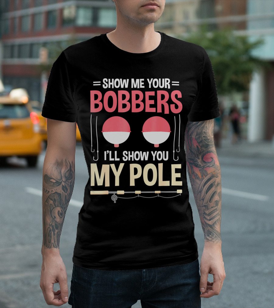 Show Me Your Bobbers I'll Show You My Pole Fishing Hooks And Rod T-Shirt