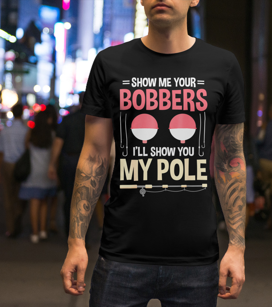 Show Me Your Bobbers I'll Show You My Pole Fishing Hooks And Rod T-Shirt