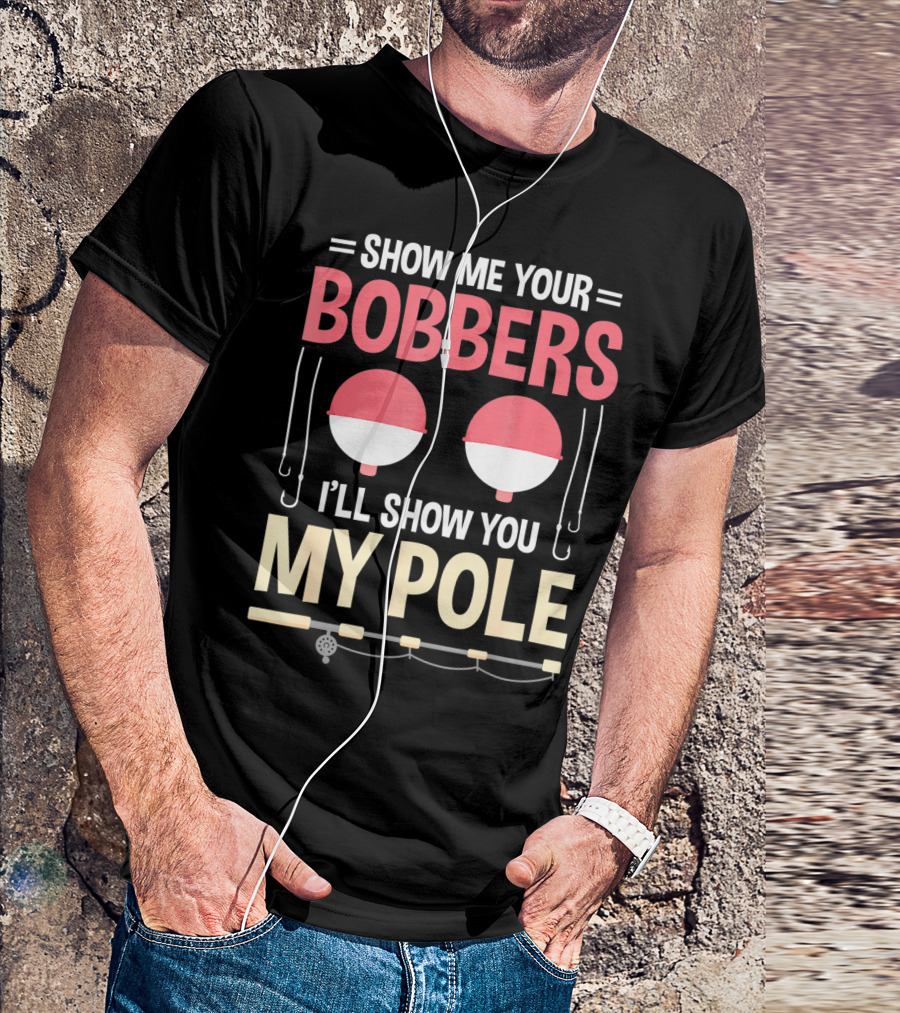 Show Me Your Bobbers I'll Show You My Pole Fishing Hooks And Rod T-Shirt