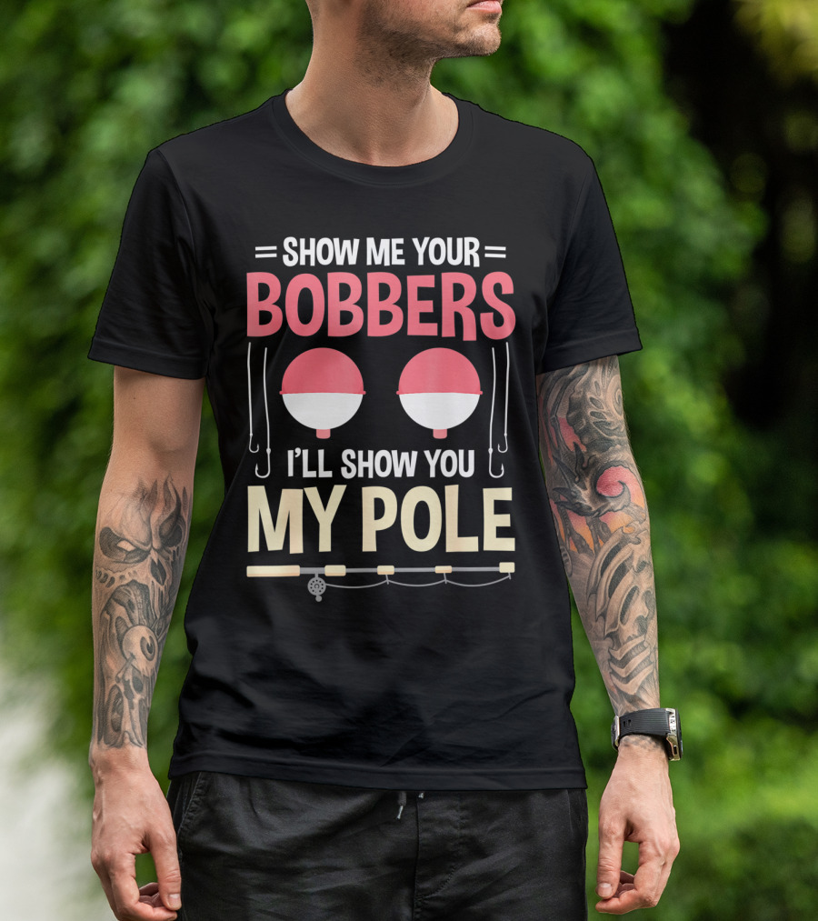 Show Me Your Bobbers I'll Show You My Pole Fishing Hooks And Rod T-Shirt