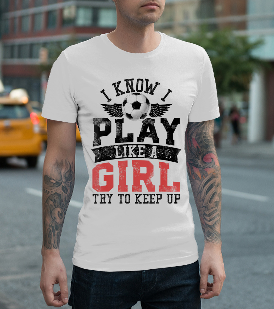 I Know I Play Like a Girl Soccer Try to Keep Up T-Shirt