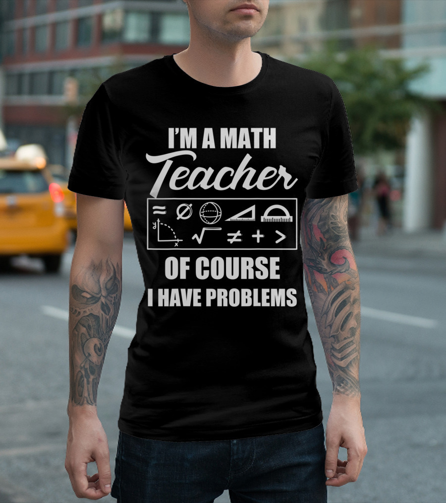 I'm a Math Teacher Of Course I Have Problems Math Symbols T-Shirt