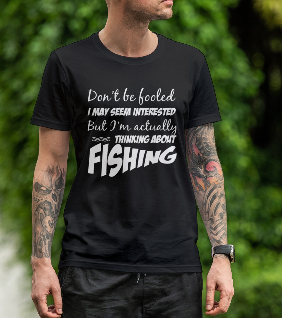 Don't Be Fooled I May Seem Interested But I'm Actually Thinking About Fishing T-Shirt
