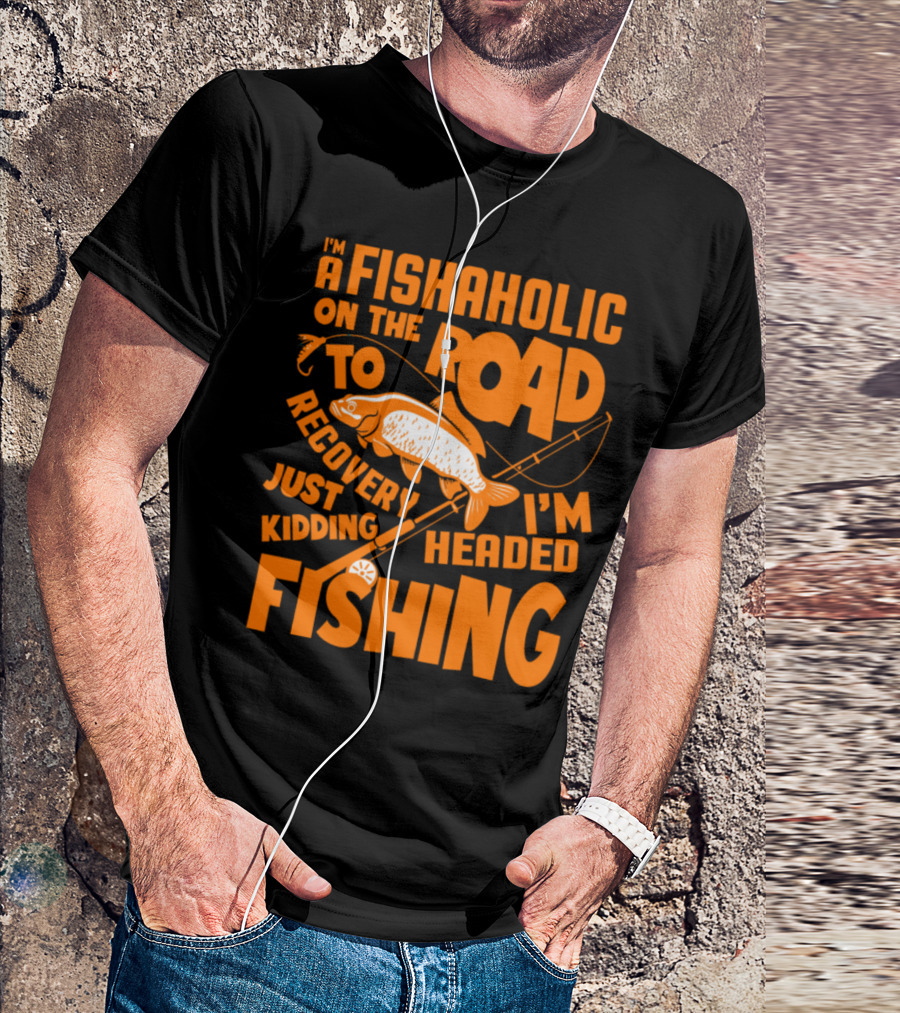 Fishaholic On The Road To Recovery Just Kidding I'm Headed Fishing T-Shirt
