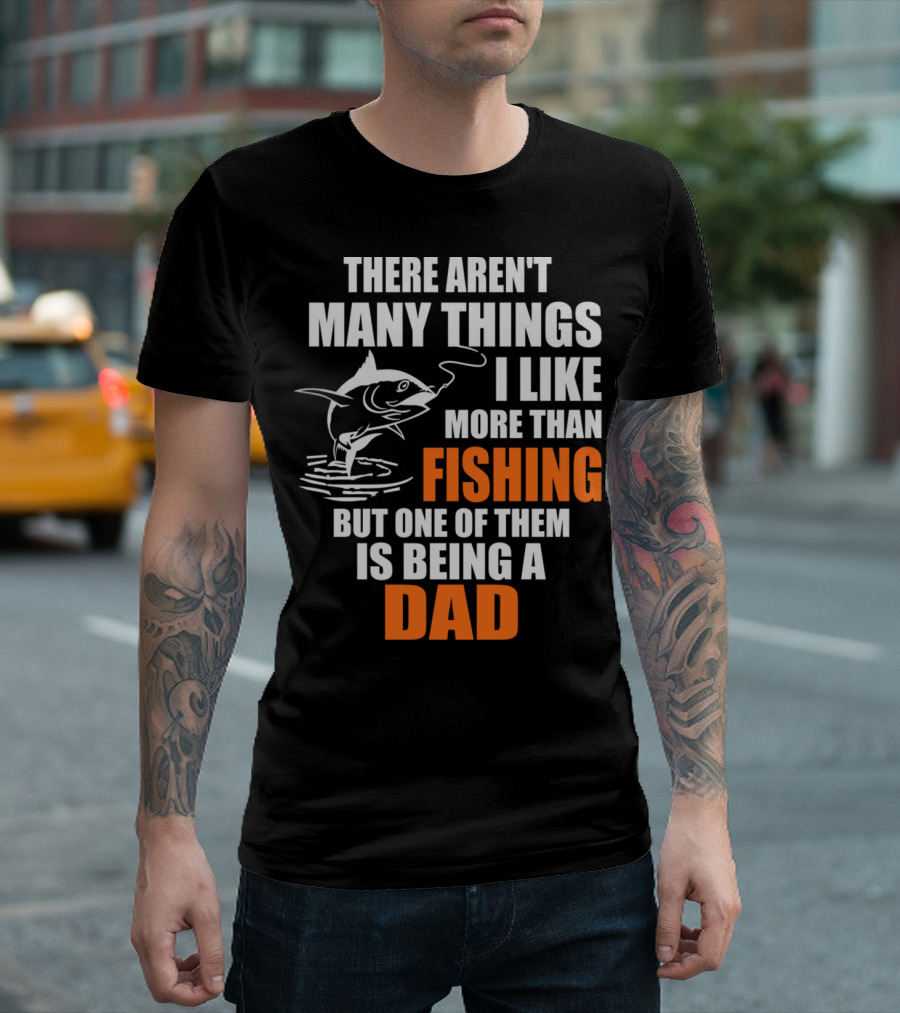 THERE AREN'T MANY THINGS I LIKE MORE THAN FISHING BUT ONE OF THEM IS BEING A DAD T-Shirt