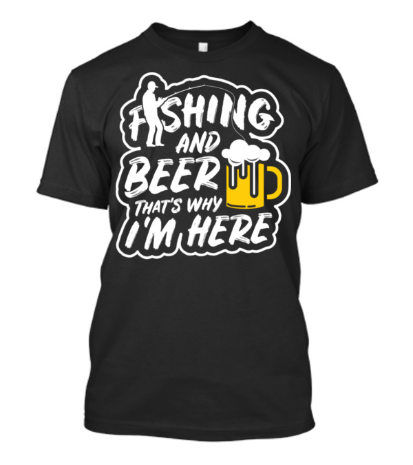Fishing And Beer That's Why I'm Here T-Shirt