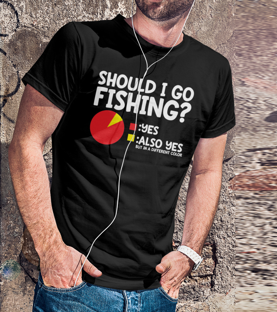 SHOULD I GO FISHING YES ALSO YES BUT IN A DIFFERENT COLOR T-Shirt