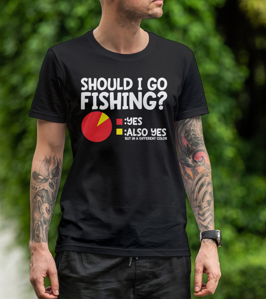 SHOULD I GO FISHING YES ALSO YES BUT IN A DIFFERENT COLOR T-Shirt
