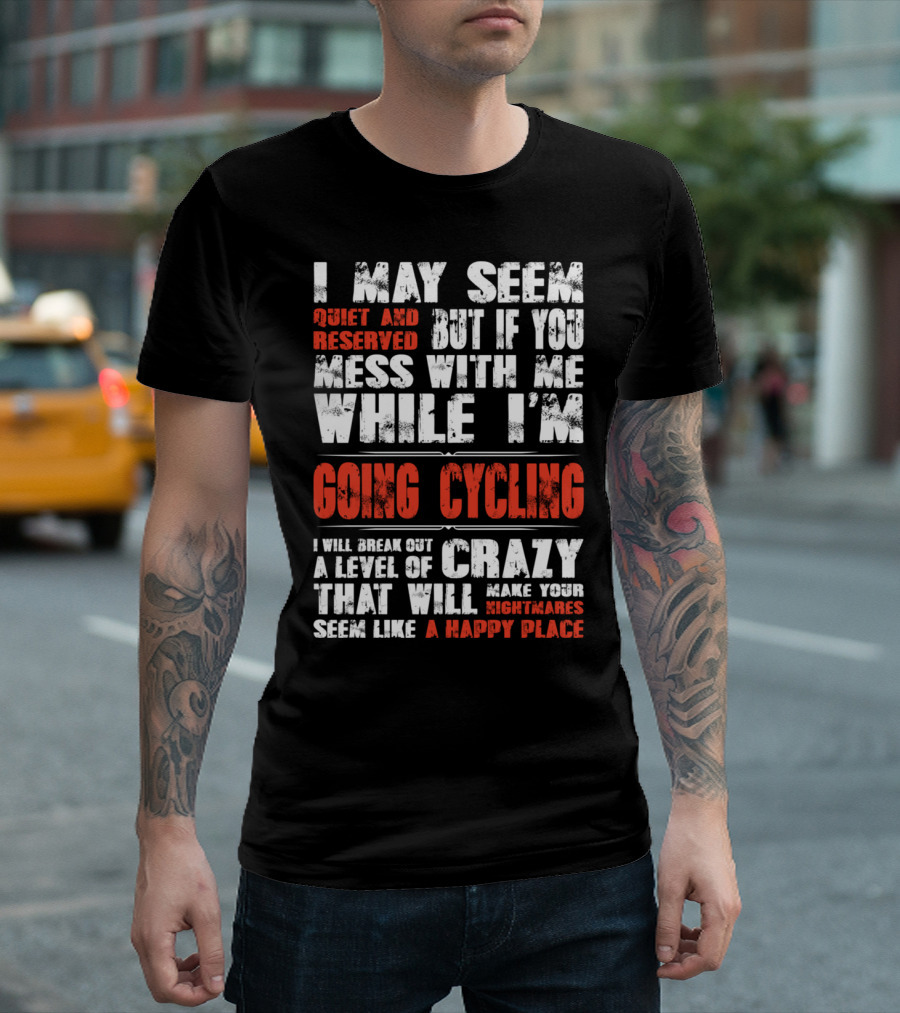 I May Seem Quiet And Reserved But If You Mess With Me While I'm Going Cycling I Will Break Out A Level Of Crazy That Will Make Your Nightmares Seem Like A Happy Place T-Shirt