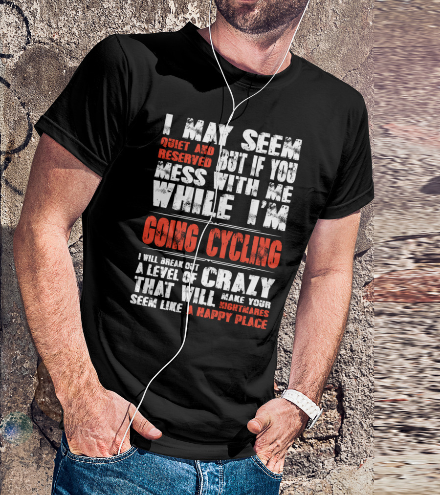 I May Seem Quiet And Reserved But If You Mess With Me While I'm Going Cycling I Will Break Out A Level Of Crazy That Will Make Your Nightmares Seem Like A Happy Place T-Shirt