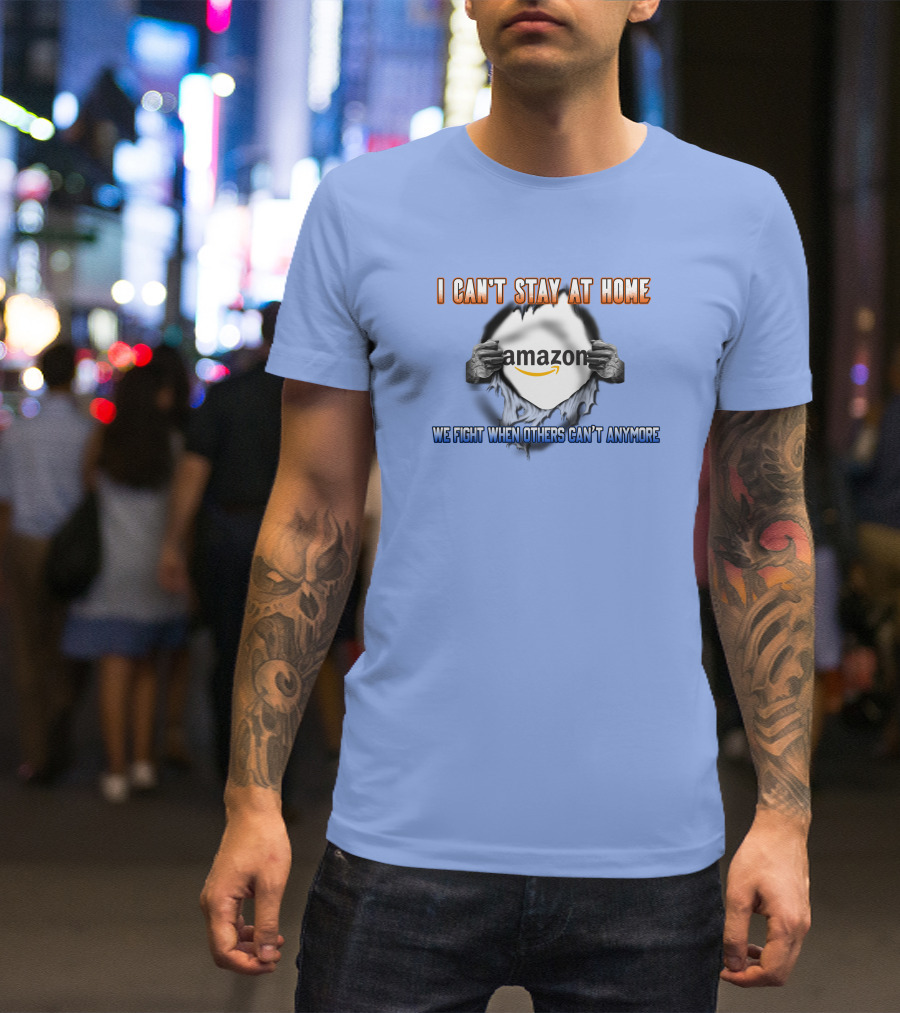 I Can't Stay At Home Amazon We Fight When Others Can't Anymore T-Shirt
