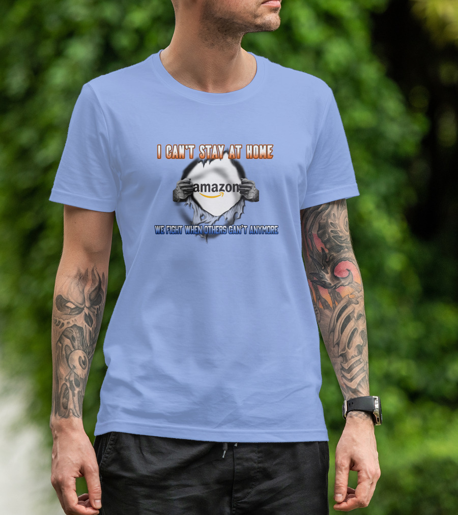 I Can't Stay At Home Amazon We Fight When Others Can't Anymore T-Shirt