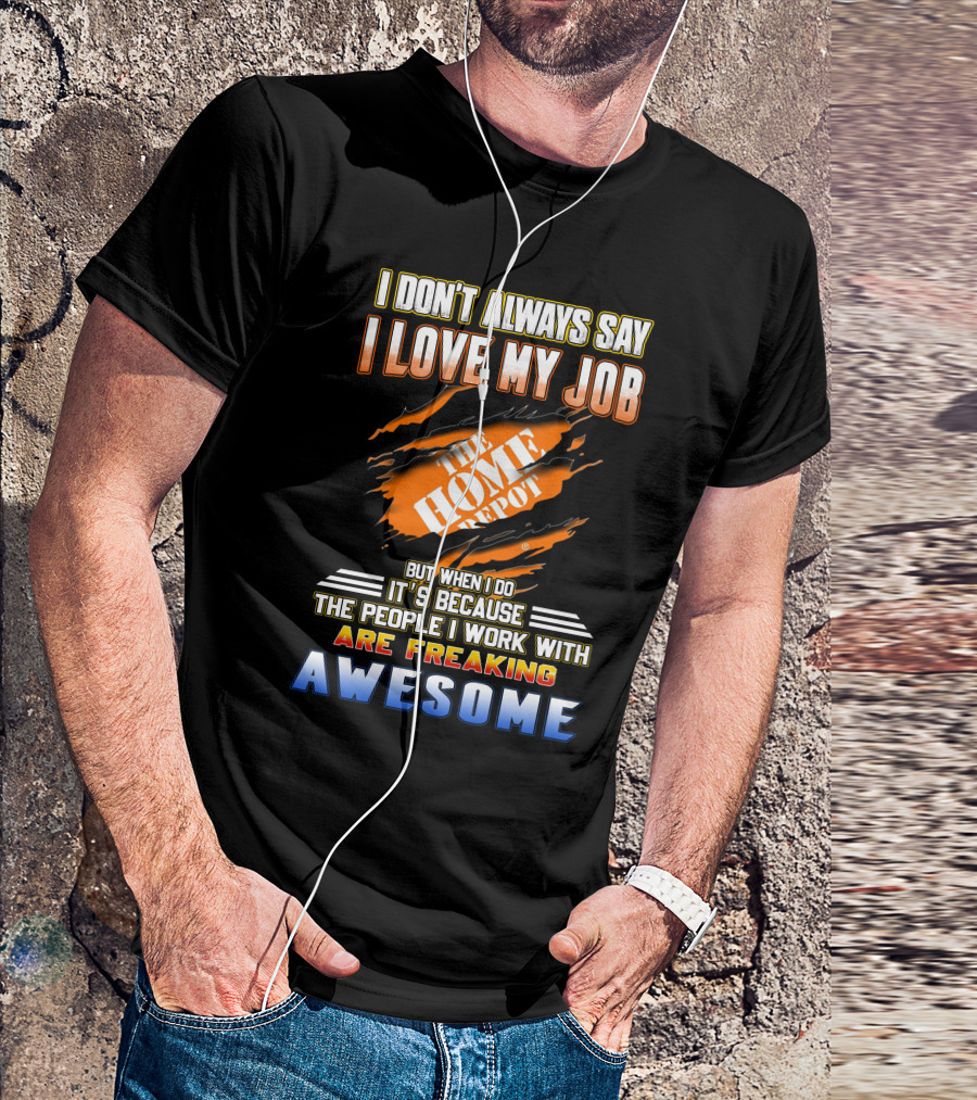 I DON'T ALWAYS SAY I LOVE MY JOB THE HOME DEPOT PEOPLE I WORK WITH ARE FREAKING AWESOME T-Shirt