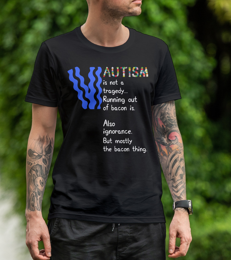 AUTISM Is Not A Tragedy. Running Out Of Bacon Is. Also Ignorance. But Mostly The Bacon Thing T-Shirt