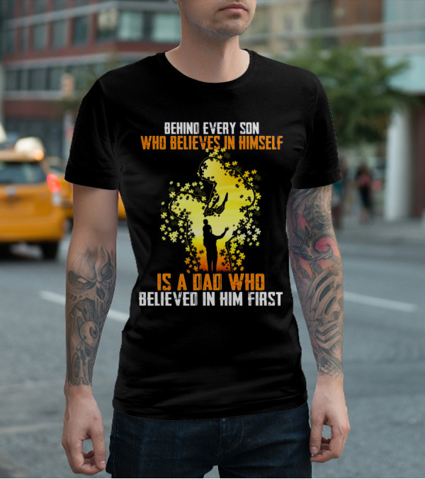 BEHIND EVERY SON WHO BELIEVES IN HIMSELF IS A DAD WHO BELIEVED IN HIM FIRST T-Shirt