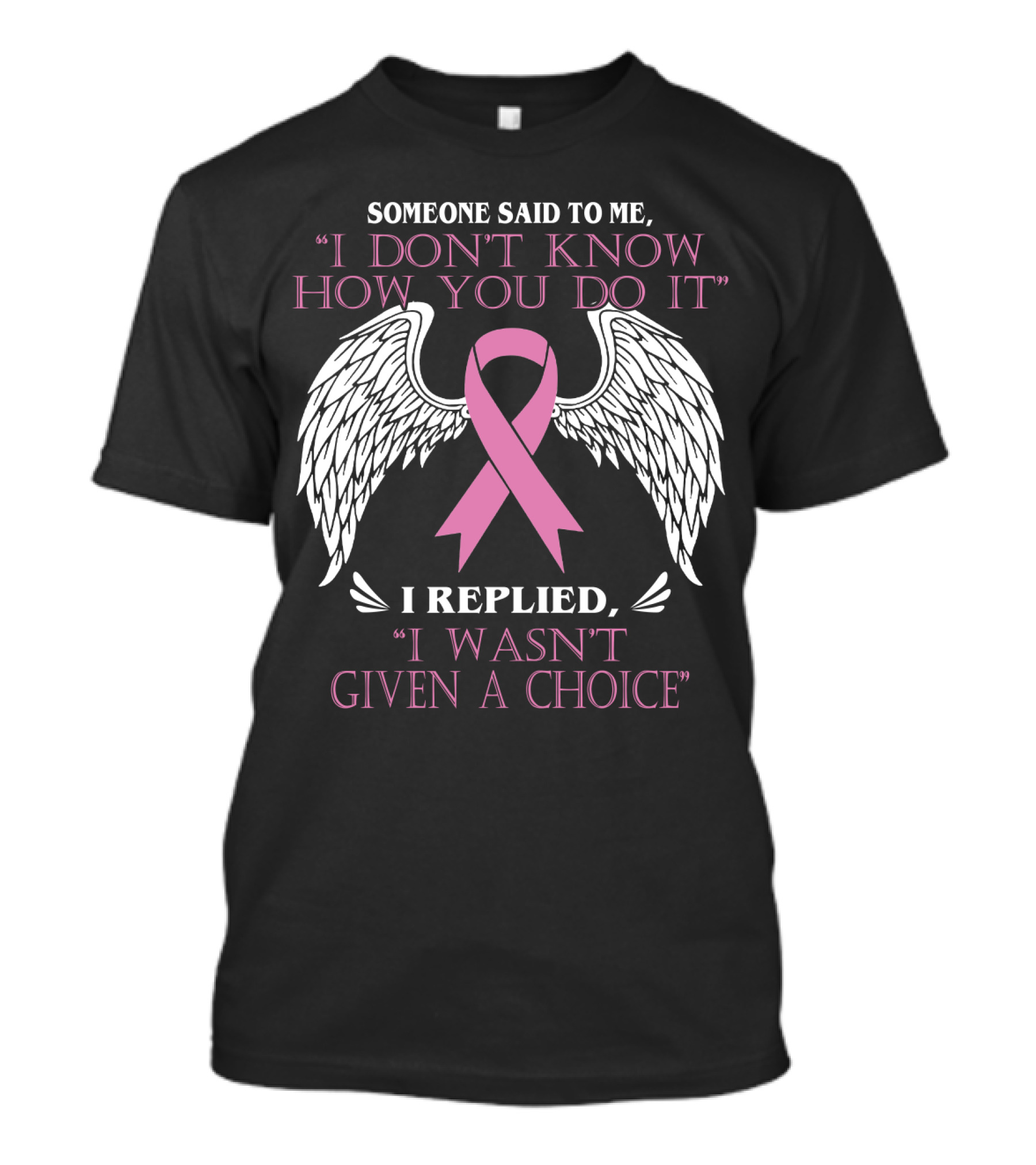 SOMEONE SAID TO ME I DON'T KNOW HOW YOU DO IT I REPLIED I WASN'T GIVEN A CHOICE T-Shirt