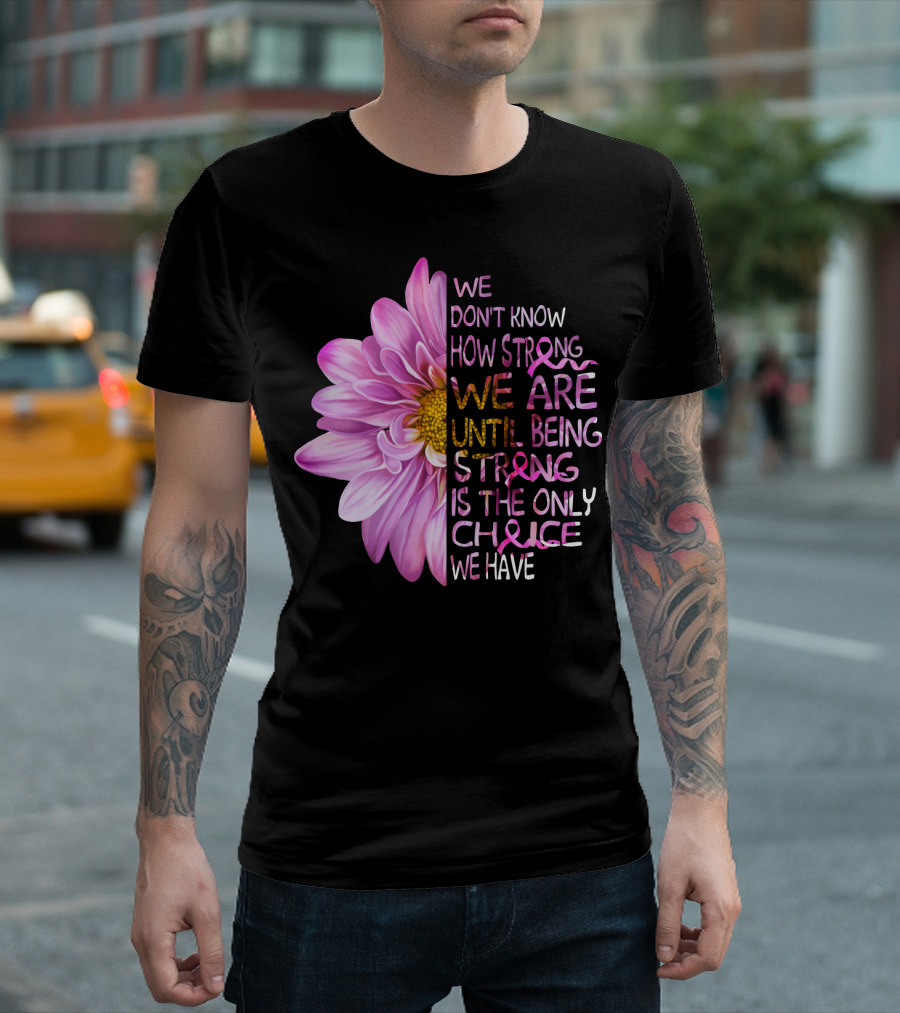 We Don't Know How Strong We Are Until Being Strong Is the Only Choice We Have Pink Flower T-Shirt